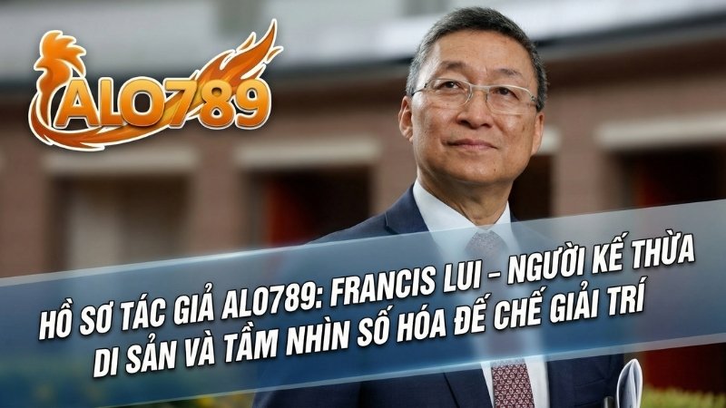 Tác Giả ALO789 Hồ Sơ Tác Giả Alo789: Francis Lui – Người Kế Thừa Di Sản Và Tầm Nhìn Số Hóa Đế Chế Giải Trí